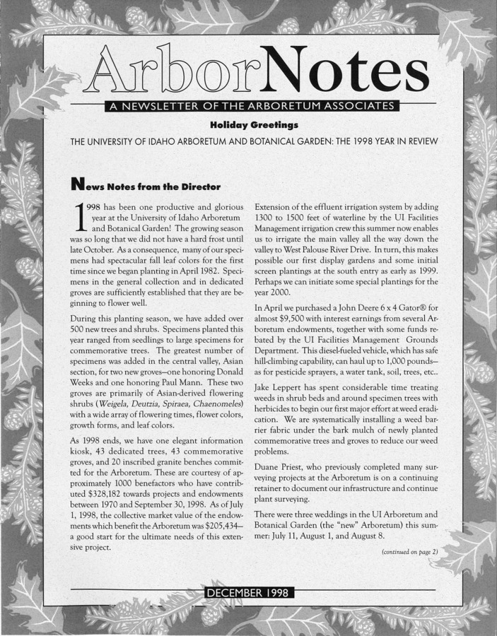 This December publication includes the subject headings: News Notes from the Director; Got the Picture?; Plantings in Need of Sponsors; Get a Jump on Spring, 1999; Charles Houston Shattuck Arboretum; Open Houses; Thank You, Donors to the University of Idaho Arboretum During Fiscal Year 1998!; With Your Support It Will Only Get Better; Annual Meeting; Employee Changes; Viewpoint