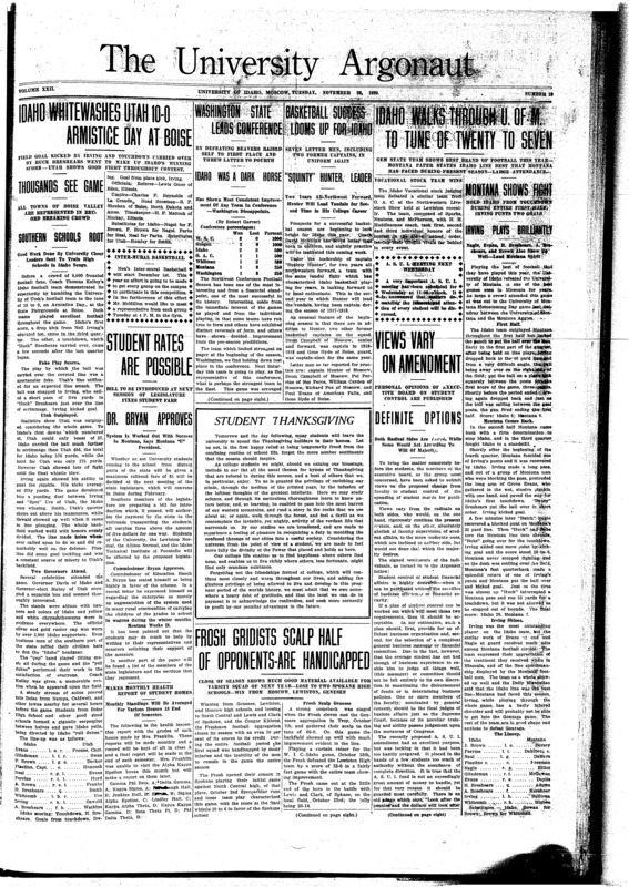 Idaho Whitewashes Utah 10-0 Armistice Day Boise; Washington State leads conference; Basketball success looms up for Idaho; Idaho walks through U. of M. to tune of twenty to seven; Thousands see game; Idaho was a dark horse; “Squinty” hunter, leader; Montana shows fight; Southern schools root; Irving plays brilliantly; Student rates are possible; Dr. Bryan approves; Views vary on amendment; Definite options; Student Thanksgiving; Frosh Gridists scalp half of opponents-are handicapped; Stage house warming Lindley Hall friday (p2); Educational movie for engineers club (p2); Soon commence co-ed basketball (p3); Two concerts for price of one (p3); Men's Glee club to Loop-the-Loop (p6)