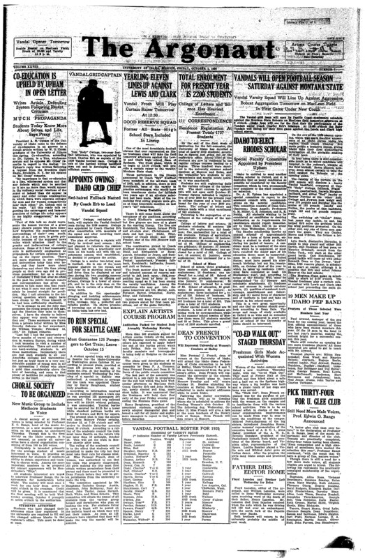 Co-education is upheld by Upham in open letter: Writes article defending system following recent criticism; Yearling eleven lines up against Lewis and Clark: Vandal Frosh will play curtain raiser tomorrow at 12:30; Total enrolment for present year is 2200 students: College of Letters and Science has heaviest enrollment; Vandals will open football season Saturday against Montana state: Vandal varsity squad will line up against aggressive Bobcat aggregation tomorrow on MacLean field in first game under new coach; Idaho to elect Rhodes scholar: Special faculty committee appointed by President Upham; Appoints Owings Idaho grid chiefs: Red-haired Fullback named by Coach Erb to lead Vandal squad; To run special for Seattle game: Must guarantee 125 passengers to get train: leave October 15; Explain artists course program: Auditorium packed for student body assembly Wednesday morning; Dean French to convention: Will represent University at Women’s conclave at Halley; “Co-ed walk out” staged Thursday: Freshman Girls made acquainted with women activities; 19 men make up Idaho pep band: Fourteen of those selected were members last year; Choral society to be organized: New music group to include mediocre students in voice; Pick thirty-four for U. Glee club: Still need more male voices, Prof. Edwin O. Bangs announced; Father dies, editor home: Floyd Lansdon and Brother left Wednesday for Boise; Frosh pep rally on Friday night: Student rally held Wednesday at first open practice (p3); School of religion abandoned at Cal. (p3); Men leave sunday on forestry trip: Twenty two students to study two weeks near Pierce (p4); Snow halts football mentors’ conference (p4); Knights elect on Wednesday: Fill vacancies caused by men not returning membership discussed (p4); Plans outlined for “Gem” Thurs.: Temporary staff for year book to be announced soon (p4)