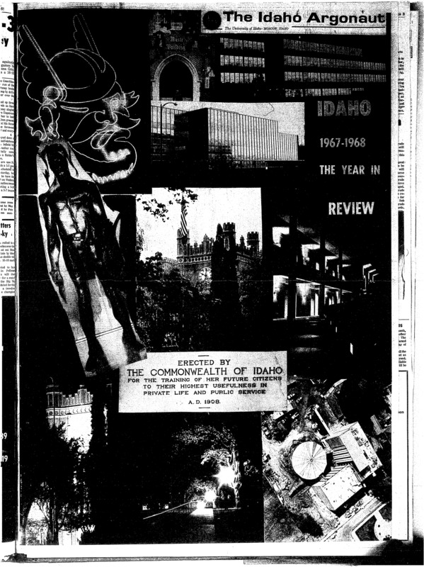Idaho, 1967-1968, the year in review; Moscow policeman states drug policy (p3); Future Argonaut staff announced (p3); New grade system effective in fall (p3); Idaho homecoming ‘67’ expansion proves successful despite defeat (p4); Four protests call for active change (p4); New buildings brighten Idaho campus (p5); EIC chairman explains teacher evaluation forms (p5); Class officers threatened elimination, still continue (p5); University of Idaho will graduate 1,334 June 2 (p6,7); Hartung says university’s goal should keep paths open (p8); FPAC drive ends first year, donations tota $400,000 (p9); Hawks and doves gather for Vietnam symposium (p9); Acid rock, Queen contests highlight social scene (p10); Drama, music departments end year (p11); Wilkinson speaks today on ‘civil liberties crisis’ (p11); Lewiston coach accepts position, Dale James to fill new basketball job (p12); Conference tilts on tap this week (p11); B-ball recruits start coming in (p11)
