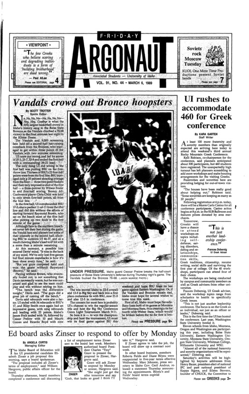 Vandals crowd out Bronco hoopsters; UI rushes to accommodate 460 for Greek conference; Ed board asks Zinser to respond to offer by Monday; Dorm fee hikes leave rebates intact (p2); Minnesota beats UI in bid for Japanese branch campus: Idaho came close ITAD director says (p3); Bicentennial time capsule to include message from 1989 students, faculty (p3); Greeks can’t afford lousy next door neighbors (p4); Two Soviet rock groups plan Moscow concert (p7); Paradox Politics give inside look at Idaho politics (p7); Dance group celebrates UI Centennial (p7); Animotion takes on new style (p8); Replacements’ reckless sound finds new image (p9); Fly tying fisherman teaches Saturday (p10); Pacific Lutheran next for Idaho tennis team (p10); Snowboard Bash at North-South this weekend (p11); UI Chrisman Raiders take fifth (p11); UI track team hosts Big Sky Championship