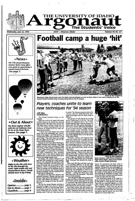 Football camp a huge ‘hit’: Players, coaches unite to learn new techniques for ‘94 season; Fellow enjoys new opportunity: Hameedmansoor to work with intelligent vehicle systems group (p2); Camp more than sour notes (p3); AT&T’s $100,000 donation improves UI (p4); Boise River Festival: Capital host to concerts, exhibits, hot air balloons (p7)