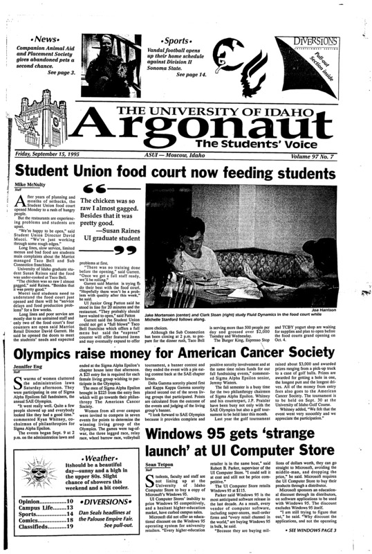 Student union food court now feeding students; Olympics raise money for American cancer society; Windows 95 gets 'strange launch' at UI computer store; Up with people stay with Greeks (p4); Albertson's charged with manslaughter in store death (p8); Clinton adminstration finalizes response to Batt dumping offer (p9); Idaho makes home debut Sat. in Dome: Divison II Sonoma state makes trek to palouse after 50-point drubbing two weeks ago; Vandals expected to score and score often (p14);
