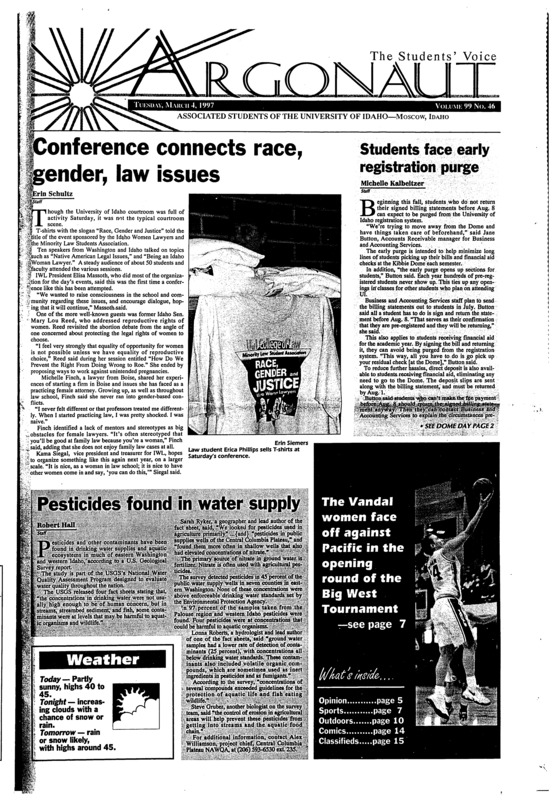 Conference connects race, gender, law issues; Students face early registration purge; Pesticides found in water supplies; Senate hears from GEM, WSU students: President Dalton encourages student recruitment (p2); Democrats wish to ensure future by examining Clinton's past (p5); Idaho headed to Big West tourney: with a loss to New Mexico State on Saturday, the Vandals grabbed the second seed in the Eastern division of the Big West and will face Pacific in the opening round of the tournament (p7);