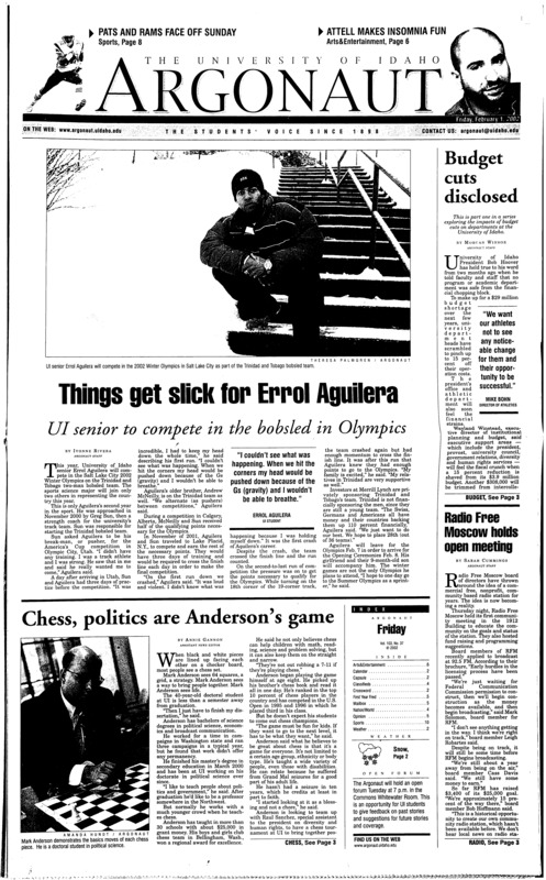 Budget cuts disclosed; Things get slick for Errol Aguilera: UI senior to compete in the bobsled in Olympics; Radio free Moscow holds open meeting; Chess, politics are Anderson’s game; UI celebrates Black History Month with “Roots and Rites” (p2); Student fought cancer (p3); Liberals on the rise among freshman (p4); Tanners flock to salons despite cancer dangers (p4); Get on the bus: ‘Other’ artists seek out the Northwest (p7); Promoter says Lewis wanted $300,000 for Tyson’s alleged bite (p10)