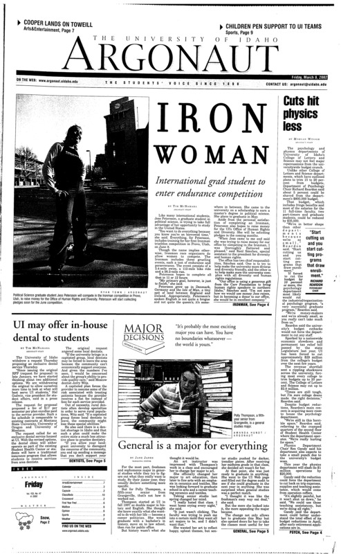Iron Woman: International grad student to enter endurance competition; Cuts hit physics less; UI may offer in-house dental to students; General is a major for everything; Businesses celebrate National Nutrition Month (p2); Today Moscow, tomorrow the world: Pinkham to compete in Miss Indian pageants (p3); Hart’s parents still await justice, offer reward (p3); Look out students, that ‘latte’ is more like ‘fat-te’ (p4); Break-in prompts new security measures, inspections (p5)