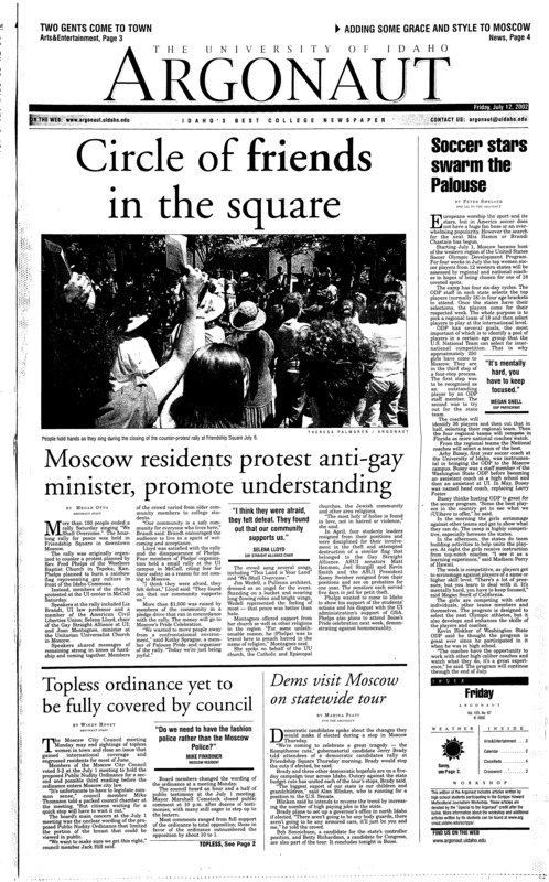 Circle of friends in the square; Soccer stars swarm the Palouse; Moscow residents protest anti-gay minister, promote understanding; Topless ordinance yet to be fully covered by council; Dems visit Moscow on statewide tour; Journalists discuss paying their dues (p2); Civil rights leaders visit UI (p2); Thespians come out to play (p3); Repertory Theatre to perform ‘Prelude to a kiss’ (p3); Houston ballerina heats up UI: Intense practice, passion are trademarks of camp instructor (p4); The sky’s the limit for Upward Bound student (p4)