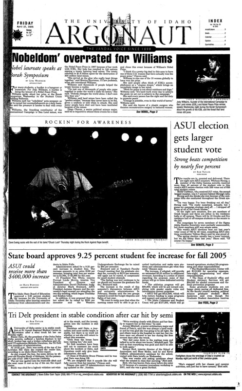 Nobeldom’ overrated for Williams: Nobel laureate speaks at Borah Symposium; ASUI election gets larger student vote: Stronger beats competition by nearly five percent; State board approves 9.25 percent student fee increases for fall 2005: ASUI could receive more than $400,000 increase; Tri Delta president in stable condition after car hit by semi; Earth Weeks draws attention from community (p3); Moscow residents celebrate hemp (p7); Tennis heads to Big West finals (p8); Vandals face tough competition at Nike Portland Spring Invitational (p8)
