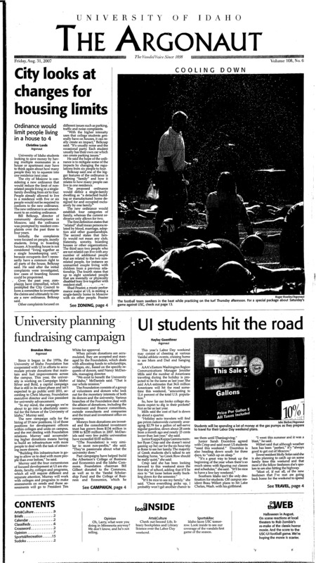City looks at changes for housing limits; University planning fundraising campaign; UI students hit the road; Senate gets jobs done at first meeting of year (p3); Gambino’s set to re-open in winter (p3); UI searching for new housing director (p3); UI seeks student opinions for job candidates (p4); Multicultural Greek community ready for new members (p5); Starting over, again (p13); UI faces No. 1 team for first time (p13); Vandal volleyball falls to WSU (p15); Recreation options outside the SRC (p15);