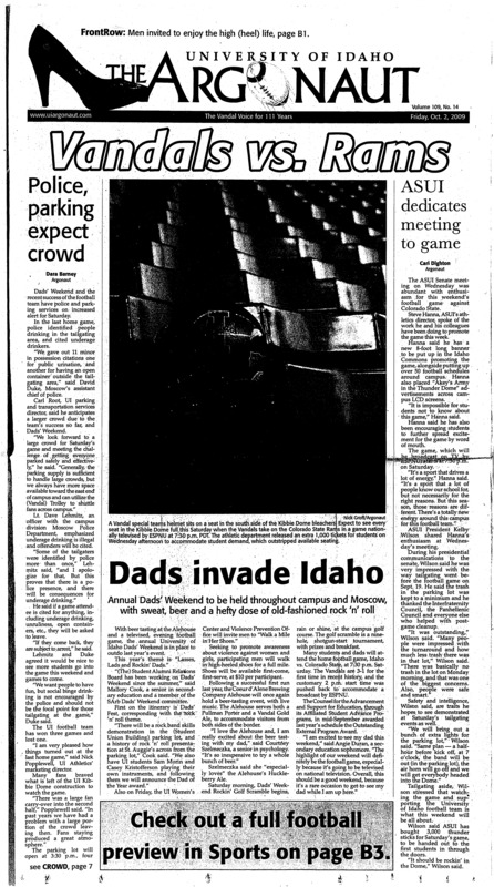 Vandals vs. Rams; Police, parking expect crowd; ASUI dedicates meeting to game; Dads invade Idaho: annual Dad’s Weekend to be held throughout campus and Moscow with sweat, beer and a hefty dose of old-fashioned rock ‘n’ roll; Ag days begin (pA3); Senators talk money: Morris spells out budgetary reasons for Y-account change (pA3); ZHoward berkes of NPR speaks in Moscow (pA4); Homeland Security to hire cyber experts (pA4); Lawmaker panel to delay gas tax shift (pA4); Idaho judge to rule in UI retirees lawsuit (pA4); Idaho man illegally shoots wolves from sky (pA5); Judge: NM can yank US Airways’ liquor licence (pA5); Montana to feds: we want control (pA6); Nations agree to nuclear talks (pA6); US, Cuba held unknown talks (pA6); Amtrak supporters question study (pA6); Gingrich’s group rescinds award (pA7); Tsunami death toll rises (pA7); Something to talk about (And by something, we mean everything) (pB4); Volleyball finally at home (pB4); Golf season heats up (pB5); XC heading to Salem (pB6)