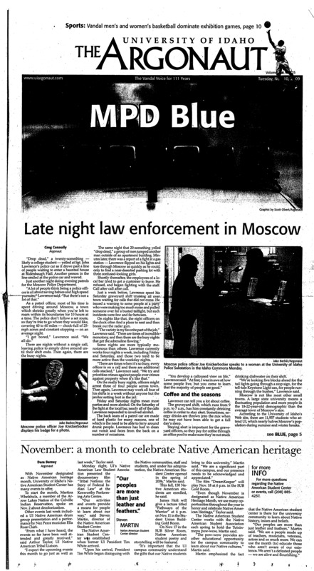 MPD Blue: Late night law enforcement in Moscow; November: a month to celebrate Native American heritage; Vandalism draws students’ attention: Repeated defacing of billboard receives negative responses (p3); BSA seeks new direction on campus (p3); Stolen SAE crest still missing (p4); Conservation, leadership and a bit og band: ASUI senator and Alternative Service Break alum ‘always eager to help’ (p5); Classmates bond during live TV: JAMM 375 begins its annual programming of ‘UI Voices’ (p8); Buck the Froncos: Vandals gear up for rivalry game (p8); New talent on display: Men’s team dominates in 87-61 win over St. Martins, 61-43 win closes out women’s preseason (p10); Early deficit too much for comeback: Idaho’s chances at another miracle win failed Saturday night with a 31-21 loss to Fresno State (p10); Streak ends, team fights on: New Mexico State stops Idaho in five-set match (p11); Successful in San Diego: Team effort takes down the Toreros for WAC victory (p12); Season ends with stunning performances: Players make success a trend during season (p12)