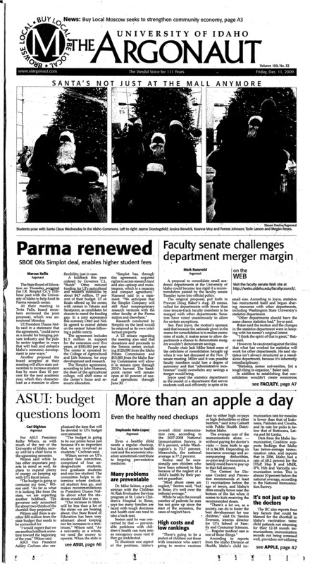 Parma renewed: SBOE OKs Simplot deal, enables higher student fees; Faculty senate challenge department merger margin; ASUI: budget questions loom; More than an apple a day: Even the healthy need checkups; Biz pulls for local economy: Civic group asks shoppers to stay in town (pA3); Russian delegation visits UI: Foreign journalists get a slice of academic and professional journalism, American-style (pA4) ; Freshmen get second chance with SOAR (pA4); Objectifying women? Women’s center takes issue with poster (pA5); Moscow PD unites for fellow officers (pA5); Dance team denied funding (pA7); Inking the meaning of life (pB1); Holiday concert not in Kibbie Dome (pB1); Disappointment in Pullman : Lack of energy among starters bench leaves Don Verlin embarrassed over loss (pB6); No settling: Akey turns season into a success, talks of improvement for next year (pB6); Break for students, not swimmers (pB7); Behind the Cowan curtain (pB7); Long weekend ahead (pB9)