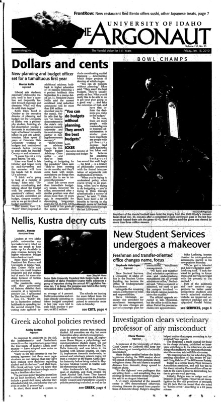 Dollars and cents: New planning and budget officer set for a tumultuous first year; BOWL CHAMPS; Nellis, Kustra decry cuts; New Student Services undergoes a makeover: Freshman and transfer-oriented office changes name, focus; Greek alcohol policies revised; Investigation clears veterinary professor of any misconduct; Vandal gear a hot item for UI Bookstore (p3); Parking hours expanded, rates lowered (p4); Otter asks too much of UI: University cannot withstand additional cuts from the state (p5); Our postmodern culture (p6); Why choose, do both: Top five books that were turned into movies (p7); Engineering beatboxes (p8); Vandals own Bronco Stadium (p10); Iupati’s not done yet: Vandal offensive guard prepares for Senior Bowl – one last chance to prove high ratings for NFL scouts (p10); Winter break brings struggles (p11); Facing rivals: Women return to play Broncos at home (p12); Track season begins: Hard training is about to pay off for the UI track team (p12); Nothing to show after 10 years (p13); Getting back into the swing of things (p14);