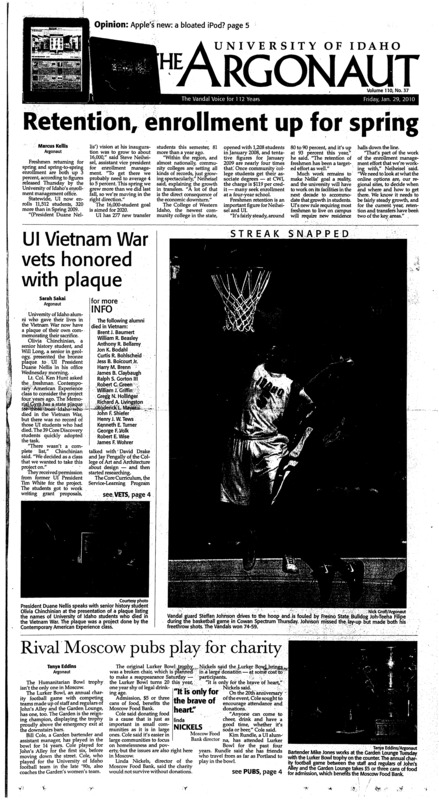 Retention, enrollment up for spring; UI Vietnam War vets honored with plaque; Rival Moscow pubs play for charity; Campus Greeks donate time, cash: Sigma Chi gives more than $3,000 to causes in fall semester (p3); More UI students choosing digital texts (p3); Idaho weighs delay of larger grocery tax credit (p4); No manslaughter defense in Tiller case (p4); Civil engineering instructor dies (p4); Support the troops: Service members deserve more than a bumper sticker (p5); Making space (p6); Nonconference game ahead (p9); Impressing the scouts (p9); What’s next?: Women fight back, but fall to Utah State after a 2-point buzzer beater (p9); Tough competition headed to UI (p10); Ambition to bounce back (p10); All-Star game for stars (p11);