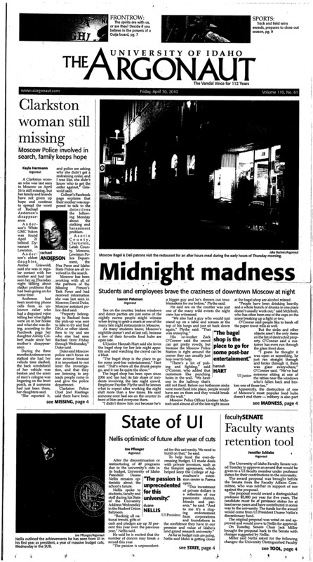 Clarkston woman still missing: Moscow Police involved in search, family keeps hope; Midnight madness: Students and employees brave the craziness of downtown Moscow at night; State of UI: Nellis optimistic of future after year of cuts; Faculty wants retention tool; Changing landscape: Board approves college integration (p3); Idaho scientists find fabled worm (p3); Donors keep UI alive (p5); The five stages of computer crash grief (p6); Calling in spirits: Ouija boards: Do they actually work, or is it all a hoax? (p7); Close out the year with a hello and goodbye (p7); Power guard pushes team: Vandals add gritty forward to roster (p9); Down the home stretch (p9); Making headway: Men’s tennis earns fifth seed at WAC tournament (p9); Raise the stakes on hunting (p10); Chicago downs Texas (p10); The best hunting buddy (p11);