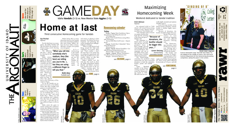 Home at last: Third consecutive Homecoming game for Vandals; Promoting better sexual health; University staff show musical side (p4); Senator Mike Crapo scheduled to visit UI (p4); UI research: Pedestrian safety (p5); Back on the hardwood: Basketball practices in preparation for Black and Gold scrimmage (p7); Idaho’s running game, defense must improve (p7); Governor’s Cup brawl in Boise (p8); Holding the line against Hawaii (p9); Four Vandals seeded in Vegas (p10); Cross-border rival competition (p11); Loktionov scores first goal, Kings edge ‘Canes (p11); Phils stay alive (p12); Oversensitivity shuts down dialogue (p13); Freedom in movement: Dance as a celebration of life (p14); Making the wrong choice for public education (p14); Used books on color overload: Used books may save money, but may distract from overall learning process (p15);