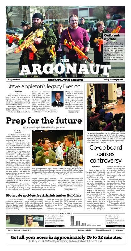 Outbreak update; Steve Appleton’s legacy lives on; Prep for the future: Students utilize job, Internship fair opportunities; Co-op board causes controversy; Motorcycle accident by Administration building; New design for new recruits: University launches new web design to help navigate, bring in prospective students (p3); Victorian Valentine's Day celebrates local history (p3); Getting to know ASUI (p3); Common Read is found to be uncommon (p4); Greeks go green: Houses participate in sustainability challenge (p4); Idaho house approves bill on early graduation (p5); Clash in the Cowan: Revenge state of mind for La. Tech (p6); Women prep for Techsters battle (p6); Vandals stun Aggies in OT (p7); Vandals look to bust Broncos (p8); On the road (p8); Olympic athlete returns as volunteer coach (p8); Soccer city USA taking over world (p9)