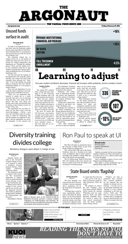 Learning to adjust: First-year student enrollment decrease, financial aid increases while probation, honors number remain; Unused funds surface in audit; Diversity training divides college: Mandatory dialogues spark debate in College of Law; Ron Paul to speak at UI; State board omits ‘flagship’; Water study earns scholarship (p3); Foundation gives $20,000 to Jazz Fest: Private donation will be used to bring national talent to the festival starting Feb. 22 (p3); Nearing the finish line: Idaho hosts final home meet (p5); Idaho athletic scholarships could see change (p5); Vandals, Viking clash on senior night (p5); Ready for the road (p5); Finishing strong (p6); Love of the game (p6); Men’s tennis to face ‘lights out’ Nebraska (p7); high altitude hitting: Women’s tennis playing at elevation in Colorado, Wyoming (p7)
