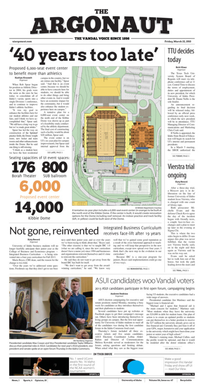 40 years too late': Proposed 6,000 seat event center to benefit more than athletics; TTU decides today; Vierstra trial ongoing; Not gone, reinvented: Integrated Business curriculum receives facelift after 19 years; ASUI candidates woo vandal voters: 2013 ASUI candidates participate in first open forum, campaigning begins; Potential shutdown: ATO fraternity in danger of losing its chapter from lack of members (p4); Long trip, longer odds: As heavy underdogs, Idaho will attempt to be second-ever no.16 seed to upset a No.1 seed saturday in Storrs (p6);