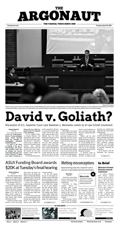David V. Goliath?: discussion U.S supreme court case Bowman V.Monsanto comes to UI law school courtroom; ASUI funding board awards $20K at tuesday's final hearing; Melting misconceptions: Award-winning polar bear researcher and UI alumnus to give global warning presentations; Option thrives: Redshirt freshman quarterback rips No.2 defense in spring finale (p5); WAC tournament ealry: Women's tennis tournament bound after winnning final match 5-2 vs Utah state (p7);