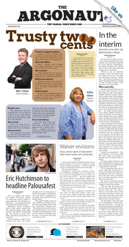 In the interim: Questions arise after top adminstrators depart; Waiver revisions: Policy revision gives UI dependents both tuition waiver and scholarship; Eric hutchinson to headline palousafest; Student interestrates double (p3); Pair of Vandal's are WAC's best: Kyle Barone and Hannah Kiser sweep top individual WAC honors (p11); Let's talk quarter backs (p12);
