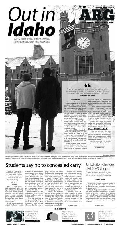 Out in Idaho: LGBTQ acceptance starts on campus, students speak about their experience; Students say no to concealed carry: UI, BSU, ISU student body representatives vote against campus concealed carry; Jurisdiction changes divide ASUI reps: Cowan, Filicetti, Hepworth give views on new jurisdiction policy; Machine dispenses plastic, not food: 3-D vending machine now available on UI campus; ‘Safe and Sexy’: Sexual Responsibility Week teaches Vandals how to stay safe (p3); Waters of the West: Two University of Idaho students win Avista scholarship for research (p4); Breaking a trend: Vandals win two straight games for the first time in conference play (p6)