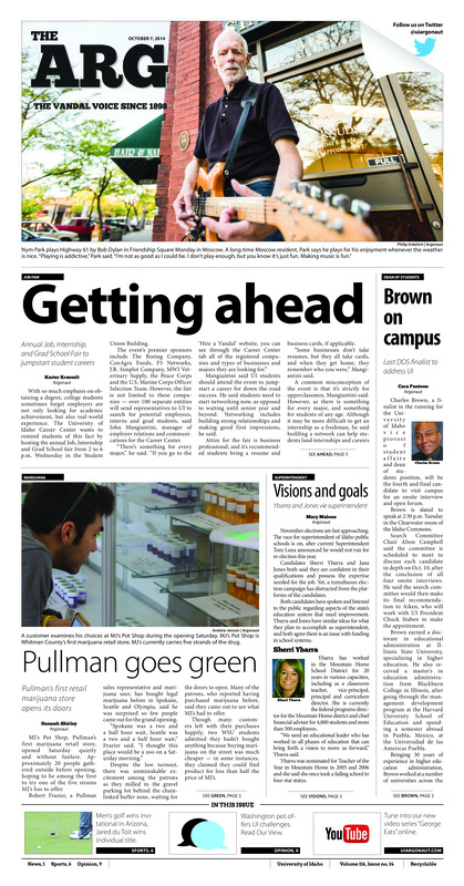 Getting ahead: Annual Job, Internship, and Grad School Fair to jumpstart student careers; Brown on campus: Last DOS finalist to address UI; Visions and goals: Ybarra and Jones vie superintendent; Pullman goes green: Pullman’s first retail marijuana store opens its doors; A day for pride: LGBTQA to hold National Coming Out Day Carnival (p4); Idaho chops down Lumberjacks on pitch: Baggerly Leong lift Vandals past ‘Jacks, Vandals move into second place in conference (p7)