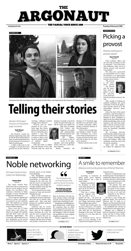 Picking a provost: Process continues in provost search; Telling their stories: Beasley's ASUI project humans of UI facebook page uncovered; Noble networking: UI career center to host career fair wednesday; A smile to remember: Moscow community grieves loss of Daniel Shannon; Vandals win rematch: Idaho avenges previous loss to EWU with win saturday (p6);