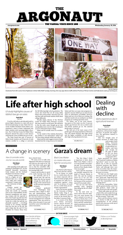 Life after high school: UI study highlights causes of Idaho’s low go-on rates; Dealing with decline: Idaho experiences dip in agricultural revenue; A change in scenery: New UI controller settles into her new job and life; Garza’s dream: Black Lives Matter co-creator discusses fight for social justice; Spread happiness: No matter the hardships in life, he persevere (p3); Came a tribe from the north: For UO lobbyist Joe Stegner the tables have turned, ASUI lobbyist Nate Fisher is ready for the challenge (p4); Eight miles of organic food: Moscow Food Co-op owners look to Pullman for growth (p4); Vandals fall in overtime thriller: Vandals lose seconds Big Sky game, Sanders drops 29 (p6); Idaho digs a hole, climbs out to win: Despite first quarter woes, women’s basketball claims victory over SUU (p6); Explosive performances for indoor track, field: Four Vandals earn spot in Big Sky Conference Championship (p7); Vandals earn Big Sky win: The Idaho women’s tennis team turned things around with a 5-2 win against Montana State (p8); Former Vandal wins prestigious award: Ex-Vandal left guard named first recipient of renowned honor (p8)
