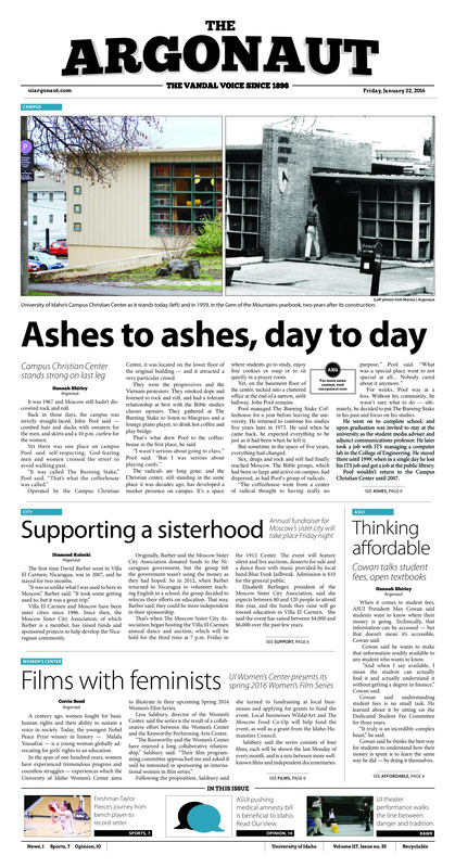 Ashes to ashes, day to day: Campus Christian Center stands on last leg; Supporting a sisterhood: Annual fundraiser for Moscow sister city will take place friday night; Thinking affordable: Cowan talks student fees, open textbooks; Films with feminists: UI Women’s Center presents its spring 2016 Women’s Film Series; Flying through the air: Juggler seen on America’s Got Talent performs at UI (p3); Scraped knees and social stigmas: Brown Bag Series to discuss the ‘tomboy’ as a social identity (p4); Win for students: Idaho governor to prioritize education (p5); Building better pupils: General Education director reviews ISEM courses for Faculty Senate (p5); The sky is the limit: Freshman Taylor Pierce takes season by storm with killer stroke (p7); Vandals upset conference leader: Sanders scores 27 to lead Idaho past Montana in Big Sky matchup (p8); Shuffling the guards: Without Perrion Callandret, Vandals must rely on other guards to carry team (p8); Chicks with sticks: Women’s; hockey expects promising season after rapid growth of program (p9); Vandal take down Grizzlies early: Idaho women’s basketball claims another conference victory over Montana (p9)