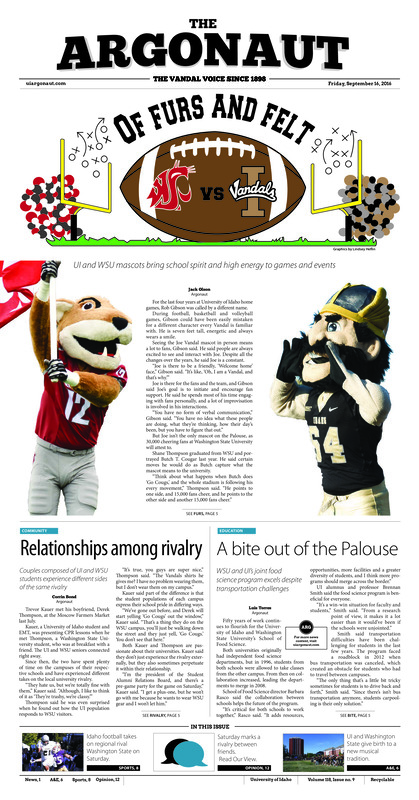 Of furs and felt: UI and WSU mascots bring school spirit and high energy to games and events; Relationships among rivalry: Couples composed of UI and WSU students experience different sides of the same rivalry; A bite out of the Palouse: WSU and UI’s joint food science program excels despite transportation challenges; Stress and adaptation: Multiple UI faculty compete in Ironman Triathlons (p3); A goal for charity: Kappa Delta’s annual soccer tournament philanthropy event raises money for the community (p3); Modifying morale: Faculty Senate addresses concerns about morale and Code of Conduct (p4); Tobacco in retrospect: A look back on what brought UI to be tobacco-free (p4); Battle of the Palouse: Washington State University marching band is tuning and warming up its battle cry (p6); Not about winning: Vandal Marching Band director focuses on importance of building a community (p6); Storytelling on stage: UI Theatre Department presents a staged reading of ‘The Road Through Damascus’ (p7); Eight long miles of 126 years of rivalry: Disbanded UI-WSU traditions lives on in spirit (p7); Saturday showdown: Vandals prep for regional rivalry against Pac-12 foe (p8); The ‘once-in-a-while thing’” Idaho and Washington State share an odd history (p8); Five set fury versus Wyoming: The Idaho volleyball team starts home tournament with a five-set loss (p10); Boogie boarding businesswoman: Megan Gaa finds inspiration advice in older brother (p11); Men’s tennis takes over Cheney: Idaho men’s tennis team prepares for EWU’s Fall Classic (p11)