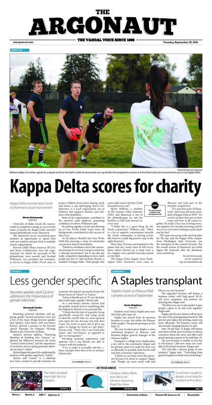 Kappa Delta scores for charity: Kappa Delta sorority raises funds at Shamrock soccer tournament; Less gender specific: Keynote speaker Jack Qu’emi addresses the importance of gender identities; A Staples transplant: Staples moves to Palouse mall complex at end of September; Full jazz ahead: UI prepares for 50th annual Jazz Fest with a new director (p3); Filling in the blanks: ASUI Senate votes in four new members, cabinet discusses Vandal Shuttle (p3); A stand against violence: Take Back the Night allows community to stand together against domestic violence (p4); Membership for equality: Athena offers membership to UI employees to promote equality (p4); Peril on the Palouse: The Idaho football team fails to keep up with Washington State (p6); Full of potential: The Idaho volleyball team ends tournament play with a win and two losses (p6); First and second: Idaho women’s cross-country team win against Gonzaga (p7); Baby, it’s cold outside: Things are heating up in the architecture department (p8); Take it into overtime: Vandal Tespa chapter hosts ‘Overwatch’ tournament (p8); Diversity and Constance: Systematic prejudice plagues the art community (p10)
