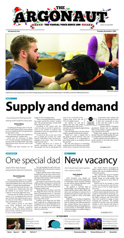 Supply and demand: Counseling and Testing Center seeing more students every year; One special dad: Dad of the Year Award presented to Denni Cochems; New vacancy: ASUI Senate hears latest updates from cabinet, Botello; No matter the weather: Moscow Winter Market provides local goods for the community (p3); Reaching research goal: Janet Nelson aims to co-fund research start-up packages (p3); Sweat off the stress: Student Recreation Center offers free yoga classes to reduce stress during dead week (p4); Experience matters: Idaho ends the regular season 8-4 with a win over Georgia State (p5); Vandal come up short: Vandals go 0-2 in the Maui Wahine Classic (p5); Greater than the game: Idaho and Washington State men’s basketball coaches raise awareness for cancer (p6); Some familiar foes: The Battle of the Palouse has stood the test of time in Moscow and Pullman (p6); ‘Heck of a win’: Buzzer beater from Jordan Scott gives Idaho its third win at home (p7); Just a little something: The first annual Moscow Tree Lighting (p8); Cheer in the commons: The University of Idaho had a day of Christmas cheer in the Idaho commons (p8)