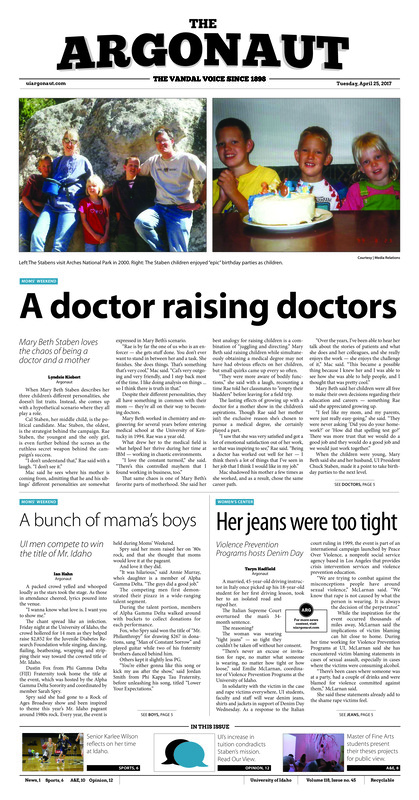 A doctor raising doctors: Mary Beth Staben loves the chaos of being a doctor and a mother; A bunch of mama’s boys: UI men compete to win the title of Mr. Idaho; Her jeans were too tight: Violence prevention programs hosts denim day; Racing to raise money: Annual Turtle Derby raises money, brings Greek community together on moms Weekend (p3); Running the gauntlet: Dash after dark to help students de-stress before finals (p3); The ethical debate: New York Times reporter discusses importance of ethical journalism (p4); Winning with Wilson: Senior standout reflects on memorable career with Vandals (p6); Big Sky beat down: Second seed Vandals achieve conference record going into the Big Sky Tournament (p6); Professional preparation: Ryan Porch looks to pursue a professional golf career after graduation (p7); Sportsmanship comes first: The Idaho women’s ultimate frisbee team puts sportsmanship over everything (p8); Senior day for tennis: The Vandals earned a first-round bye of the Big Sky tournament in a first home match (p9); Exploring the possibilities: Graduating MFA candidates’ display thesis works in “Unmasked Possibilities” (p10); Playing make believe: “Wendy and Peter” brings play to the theater (p11); Wringing students dry: Hefty tuition proposal highlights questionable path for UI (p12); What makes a mom: Mothers can come in different forms (p12); Misdirected efforts: Take the time to develop meaningful relationships in college (p13); Work beyond academic value: Serious aspiring journalists must get involved with student media (p14);