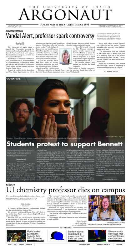 Vandal Alert, professor spark controversy: UI bans journalism professor from campus in Vandal Alert Wednesday, despite no threat; Students protest to support Bennett: Students participated in a march Wednesday to protest actions made by administration; UI chemistry professor dies on campus: Thomas Bitterwolf dies Wednesday afternoon in Malcolm Renfrew Hall, cause unknown; Budget cuts are coming: A structural deficit caused by declining enrollment has to be addressed by pending cuts, UI provost John Wiencek said (p3); Set up for success: Career Services provide insight on preparing for upcoming Spring Career Fair (p3); Hearing rescheduled for UI football player accused of rape: A new court date for former Idaho football player Kyree Curington set for 9 a.m. Feb 28. (p4); “We need to come together’ A look at past Vandal Entertainment options (p5); A panel of LGBTQA perspectives: LGBTQA Office to host open panel Thursday evening (p5); ‘People really care about these cookies’ Sisters Cookie Company retells the story of how one cookie turned into thousands (p6); A one-stop ‘Air Bud’ shop (p7); A taste of 30 countries: Annual Cruise the World event hosts hands-on international booths on campus (p7); Clearing the air: A frenzied Vandal team hunts for a Big Sky win over the Lumberjacks (p8); Vandals face road test in the Southwest: Women hit the road hoping to pick up weekend sweep (p8); One last dive: Idaho swim and dive didn't disappoint in their final home meet of the season Saturday (p9); Wrapping up at UW: Idaho performs well at the UW invitational (p9)
