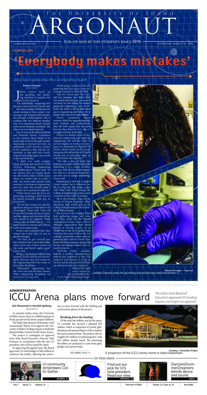 ‘Everybody makes mistakes’: Jadzia Graves speaks about life as an engineering student; ICCU Arena plans move forward: The Idaho State Board of Education approved UI’s funding request, contingent on approval; Covering climate change: New York Times climate change reporter Kenra Pierre-Lois to speak at annual ethics symposium (p3); The freshmen are coming: UIdaho Bound has a few changes this year to scheduling but is still the same (p3); A new grading scale: UI Faculty Senate passed new plus and minus grading system Tuesday (p4); President to professor: Chuck Staben still considering tenured biology position (p5); Twenty minutes once a week: Drop-in Mindfulness Meditation hits five years and still going (p5); CTC is covered for now: CTC search for provider continues, retired psychiatrist comes back to help fill in gap (p6); Mind, body and stress: Health Huts across campus help students to learn about available resources (p6); Claiming the stage: DancersDrummersDreamers offer sights, sounds for the eyes and ears (p7); To juice or not to juice? Local business owners, UI nutritionists provide differing perspectives on juice cleansing (p7); Returning to the rodeo: Professor earns %50,000 fellowship for Gay Rodeo Oral history project (p8); Connecting through art: UI Prichard Gallery showcases art, research of CAA faculty (p9); Education and advocacy: League of Women Voters emperors locals to partake in democratic process (p10); Remembering Collin: UI community members Collin Sather (p11); daho shotput athlete ready for season success: After remarkable indoor season, Short looks to build upon success into the outdoor season (p12); Back and even better: Idaho soccer is heading to Pullman for the first spring game of the season (p13); Postseason possibilite: Idaho returns to action for a second round of postseason play (p14)