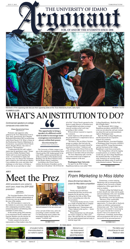 What’s an institution to do? Controversial speakers on college campuses cross state lines; Meet the Prez: ASUI presidents are voted in each year, meet the 2019-2020 president; From Marketing to Miss Idaho: Grace Zimmerman takes the crown for Miss Idaho competition; Idaho Falls to Moscow: A future student visits campus to prepare for the next two years in Moscow (p3); Idaho scientist gets head start to D.C.: UI CNR professor receives Presidential Early Career Award (p4); A dream come true: UI student spends summer in Washington D.C. (p6); How immigration affects UI students: International students talk about what it’s like to study abroad (p6); A never-ending roller coaster: A strangely made classic returns once more (p8); Soccer matchups of the year: A look ahead at the biggest matchups for Idaho soccer in 2019 (p9); Vandal legend finds future success: Ferenz furthers her playing career with a pro contract overseas (p9); Summer league shake-up: Ledbetter and Callandret represent Idaho in NBA Summer League action (p10); Preseason standouts: Johnson and Coffey receive preseason Big Sky honors going into the 2019 season (p11)