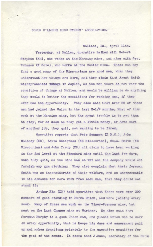 April 11: Operative mentions a couple of men have a favorable view of some of the men from Missouri, other miners complain of poor working conditions, union membership is discussed, many gamblers have arrived; April 14: operative reports seeing suspicious men, speculation on gaining union influence, whether or not Missourians should join the unions; April 17: operative reports on union men being employed in the mines, possible threats and violence against the union members from the sheriff and deputies during the investigation into Fisher's murder; five pages.