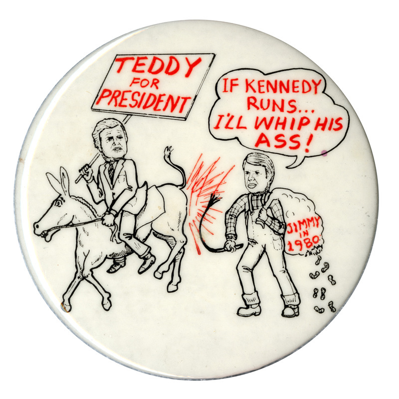 Round, white button with a black and red cartoon drawing of Ted Kennedy riding a donkey being whipped by Jimmy Carter holding a bag of peanuts labeled "JIMMY IN 1980." Kennedy holds a sign with red text reading "TEDDY FOR PRESIDENT." A speech bubble above Carter reads "IF KENNEDY RUNS...I'LL WHIP HIS ASS!"