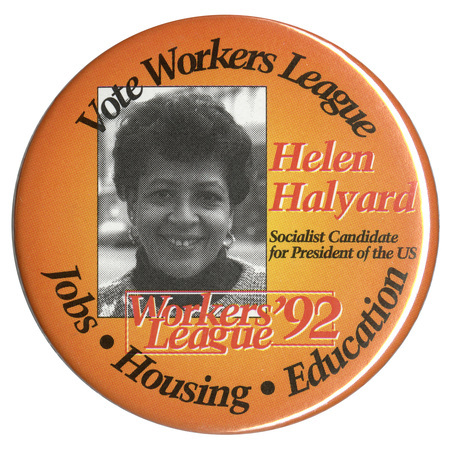 Round, orange button with a black and white photograph of Helen Halyard. Black and red tex reads "Vote Workers League Helen Halyard Socialist Candidate for President of the US Workers' League 92 Jobs Housing Education"