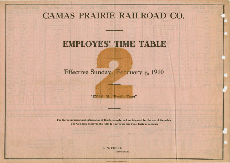 Camas Prairie Railroad Co. Employees' Time Table 2 Effective Sunday Febraury 6, 1910 12:01 A. M. "Pacific Time". For the Government and Information of Employees only, and not intended for the use of the public. The Company reserves the right to vary from this Time Table at pleasure. F. N. Finch Manager (Superintendent). 2 pages.