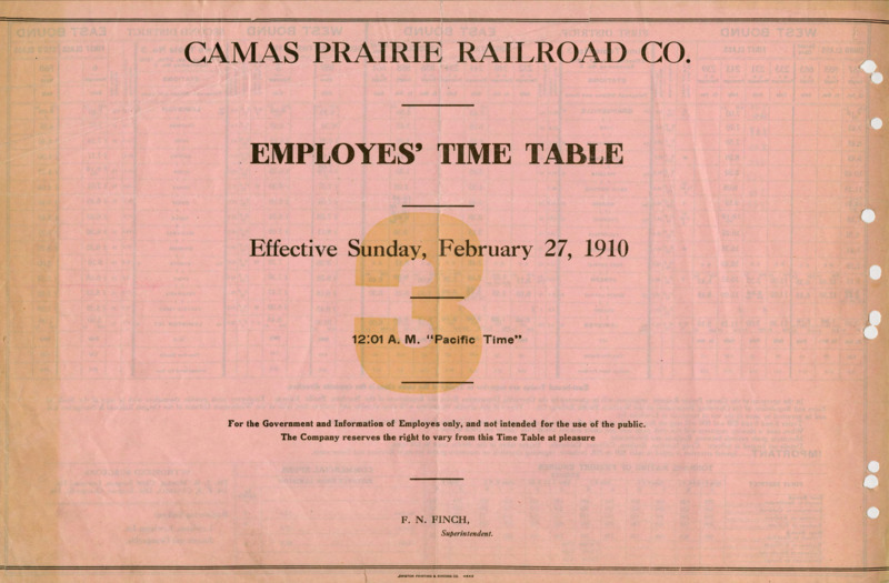 Camas Prairie Railroad Co. Employees' Time Table 3 Effective Sunday, February 27, 1910 12:01 A. M. "Pacific Time". For the Government and Information of Employees only, and not intended for the use of the public. The Company reserves the right to vary from this Time Table at pleasure. F. N. Finch Manager (Superintendent). 2 pages.