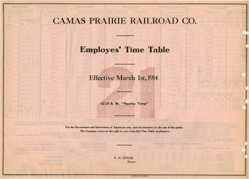 Camas Prairie Railroad Co. Employees' Time Table 21 Effective March 1st, 1914 12:01 A. M. "Pacific Time". For the Government and Information of Employees only, and not intended for the use of the public. The Company reserves the right to vary from this Time Table at pleasure. F. N. Finch Manager. 2 pages.