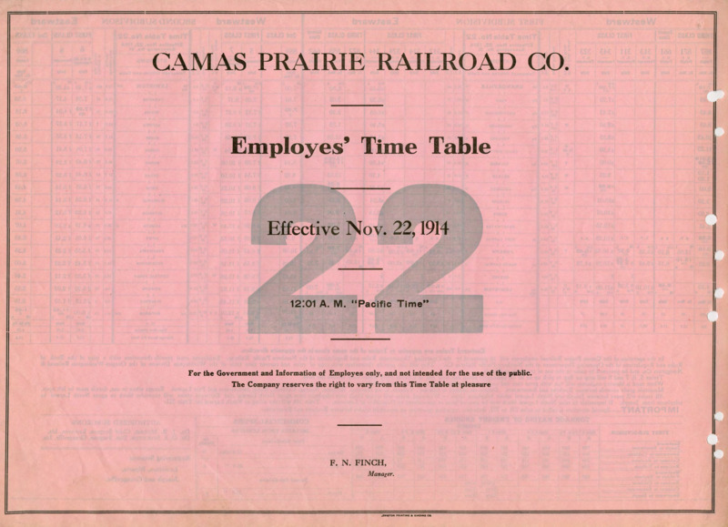 Camas Prairie Railroad Co. Employees' Time Table 22 Effective Nov. 22, 1914 12:01 A. M. "Pacific Time". For the Government and Information of Employees only, and not intended for the use of the public. The Company reserves the right to vary from this Time Table at pleasure. F. N. Finch Manager. 2 pages.