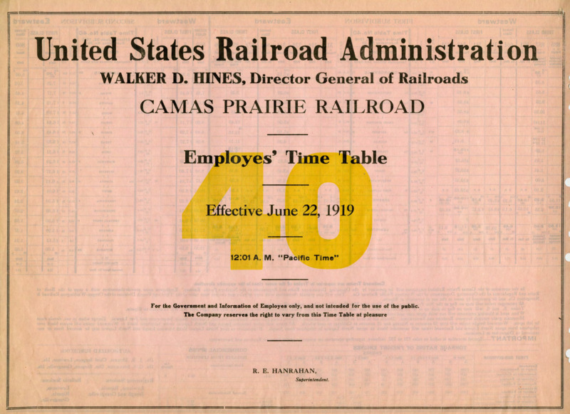 United States Railroad Administration Walker X. Hines, Director General of Railroads Camas Prairie Railroad Employees' Time Table 40 Effective June 22, 1919 12:01 A. M. "Pacific Time". For the Government and Information of Employees only, and not intended for the use of the public. The Company reserves the right to vary from this Time Table at pleasure. R. E. Hanrahan Manager. 2 pages.
