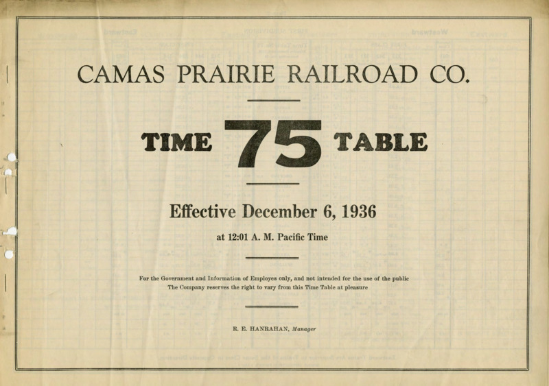 Camas Prairie Railroad Co. Time Table 75 Effective December 6, 1936 at 12:01 A. M. Pacific Time. For the Government and Information of Employees only, and not intended for the use of the public. The Company reserves the right to vary from this Time Table at pleasure. R. E. Hanrahan Manager. 6 pages.