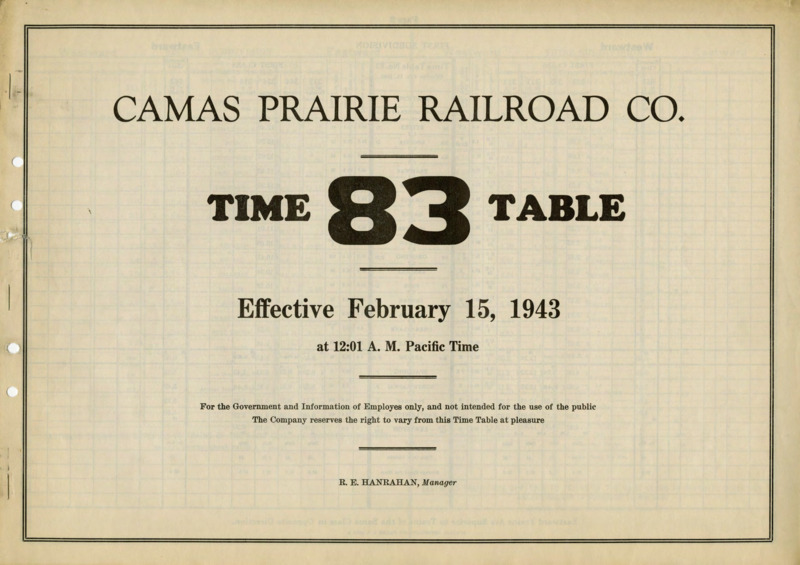 Camas Prairie Railroad Co. Time Table 83 Effective February 15, 1943 at 12:01 A. M. Pacific Time. For the Government and Information of Employees only, and not intended for the use of the public. The Company reserves the right to vary from this Time Table at pleasure. R. E. Hanrahan Manager. 6 pages.