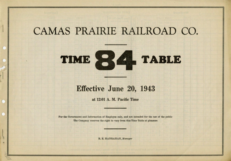 Camas Prairie Railroad Co. Time Table 84 effective June 20, 1943 at 12:01 A. M. Pacific Time. For the Government and Information of Employees only, and not intended for the use of the public. The Company reserves the right to vary from this Time Table at pleasure. R. E. Hanrahan Manager. 6 pages.