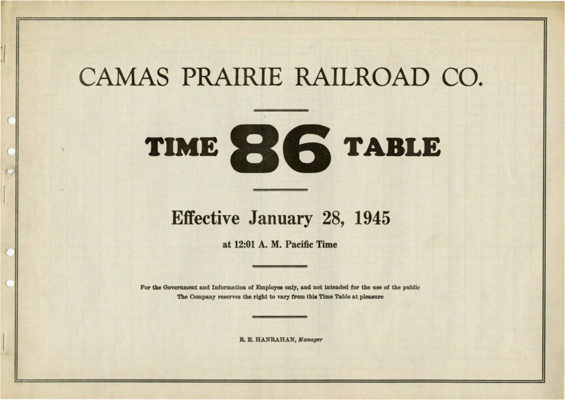 Camas Prairie Railroad Co. Time Table 86 Effective January 28, 1945 at 12:01 A. M. Pacific Time. For the Government and Information of Employees only, and not intended for the use of public. The Company reserves the right to very from this Time Table at pleasure. R. E. Hanrahan Manager. 6 pages.