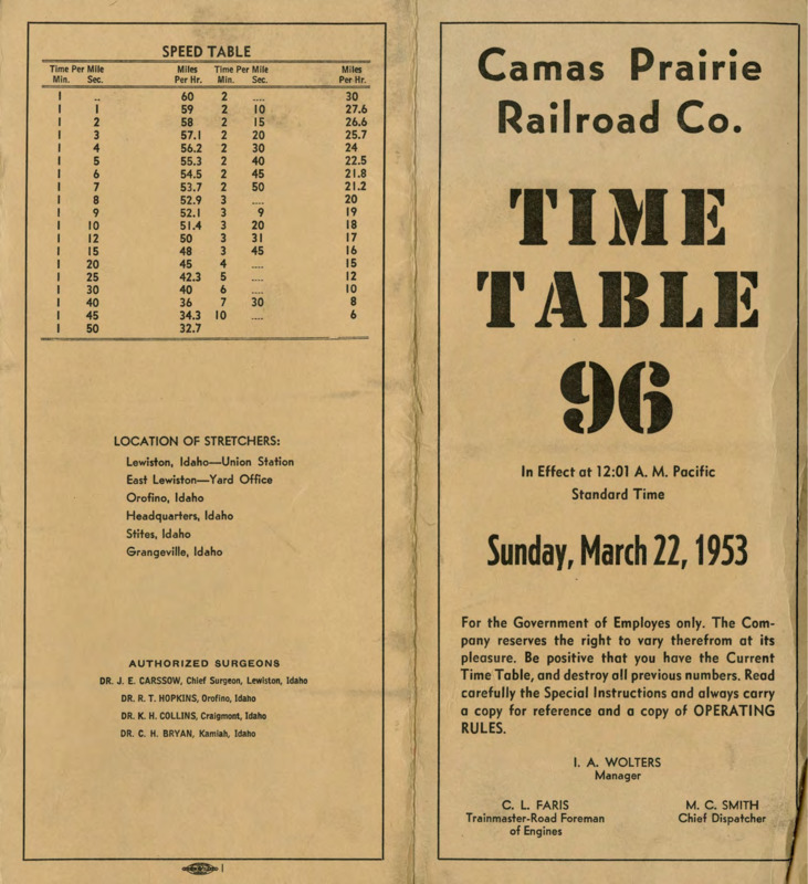 Camas Prairie Railroad Co. Time Table 96 In Effect at 12:01 A. M. Pacific Standard Time Sunday, March 22, 1953. For the Government of Employees only. The Company reserves the right to cary therefrom at its pleasure. Be positive that you have the Current Time Table, and destroy all previous numbers. Read carefully the Special Instructions and always carry a copy for reference and a copy of OPERATING RULES. I. A. Wolters Manager, C. L. Faris Trainmaster-Road Foreman of Engines, M. C. Smith Chief Dispatcher. 8 Pages.